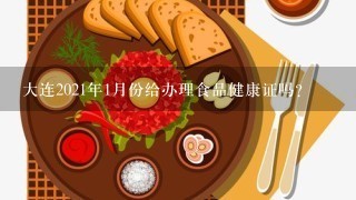 大连2021年1月份给办理食品健康证吗？