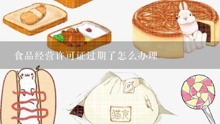 食品经营许可证过期了怎么办理