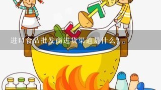 进口食品批发商进货渠道是什么？