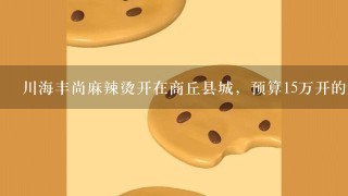 川海丰尚麻辣烫开在商丘县城，预算15万开的起来吗？