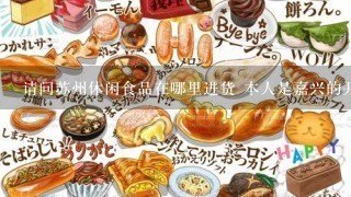 请问苏州休闲食品在哪里进货 本人是嘉兴的开一个休闲食品店，但不知道该从哪进货