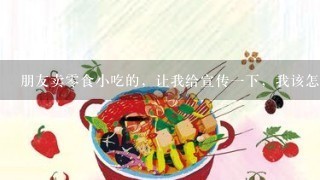 朋友卖零食小吃的，让我给宣传一下，我该怎么发文字?(朋友圈)？