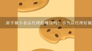 新手做小食品代理能赚钱吗？小食品代理好做吗