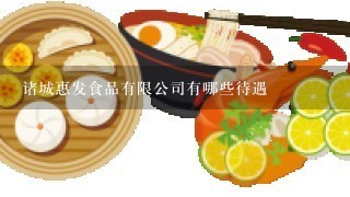 诸城惠发食品有限公司有哪些待遇