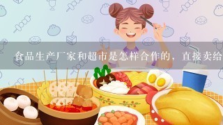 食品生产厂家和超市是怎样合作的，直接卖给超市就好了吗，食品过期能退给厂家吗？