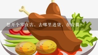 想开个零食店，去哪里进货，在安徽？