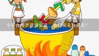 小零食哪里进货渠道，他们说义乌菡笑？