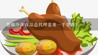 想做冷冻食品总代理需要一手货源？