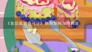 《食品流通许可证》到期如何办理换证