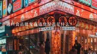 进口食品批发商进货渠道是什么？