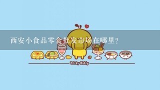 西安小食品零食批发市场在哪里？