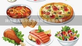 国内最大的冷冻食品批发市场在哪？