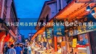 请问昆明市到那里办理房屋权属登记管理部门出具的档案摘抄表