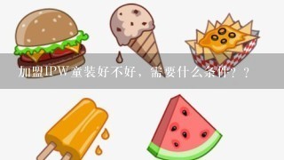 加盟IPW童装好不好，需要什么条件？？