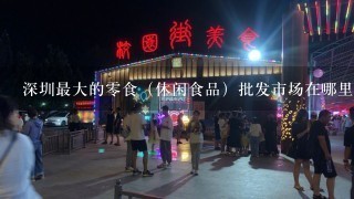 深圳最大的零食（休闲食品）批发市场在哪里？（不是农产品）