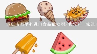 重庆市哪里有进口食品批发啊/我想开一家进口食品/零食店，要注意些什么啊，在哪里进货啊？我想找货源啊