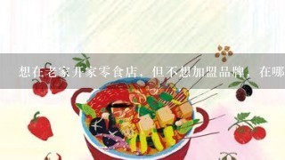 想在老家开家零食店，但不想加盟品牌，在哪里找得到好品牌的商品?