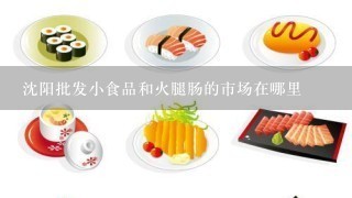 沈阳批发小食品和火腿肠的市场在哪里