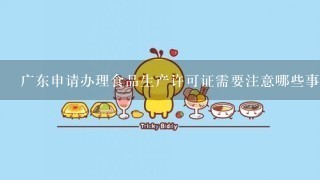 广东申请办理食品生产许可证需要注意哪些事项