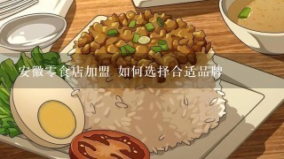 安徽零食店加盟 如何选择合适品牌