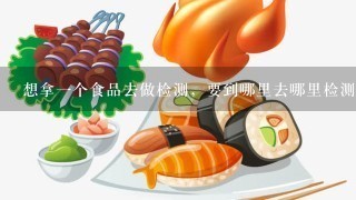 想拿一个食品去做检测，要到哪里去哪里检测？