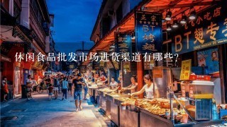 休闲食品批发市场进货渠道有哪些？