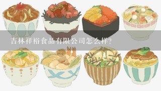 吉林祥裕食品有限公司怎么样？