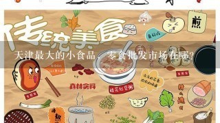 天津最大的小食品，零食批发市场在哪？