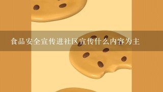 食品安全宣传进社区宣传什么内容为主