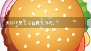 天津哪里有零食批发市场？