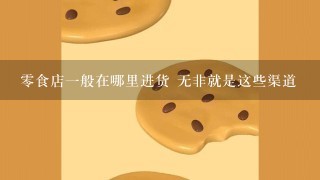 零食店一般在哪里进货 无非就是这些渠道