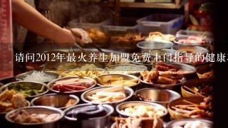 请问2012年最火养生加盟免费上门指导的健康项目哪家好？