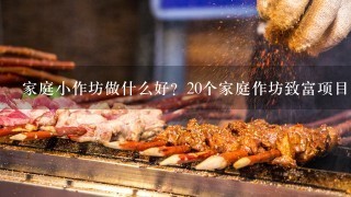 家庭小作坊做什么好？20个家庭作坊致富项目