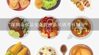 “深圳市食品安全管理员培训考核网”