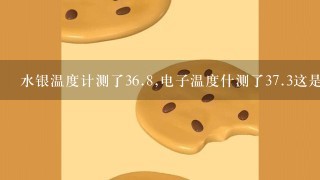 水银温度计测了<br/>36、8,电子温度什测了<br/>37、3这是怎么回事?