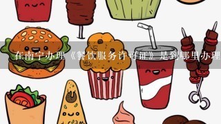 在南宁办理《餐饮服务许可证》是到哪里办理