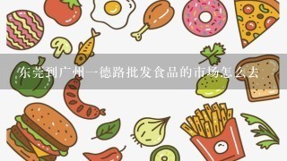 东莞到广州一德路批发食品的市场怎么去