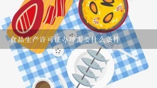 食品生产许可证办理需要什么条件