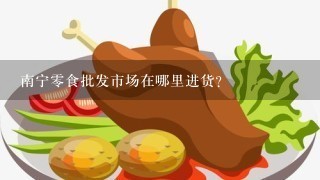 南宁零食批发市场在哪里进货？