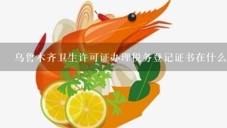 乌鲁木齐卫生许可证办理税务登记证书在什么地方