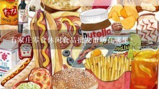 石家庄零食休闲食品批发市场在哪里？