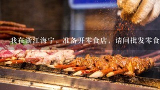 我在浙江海宁，准备开零食店，请问批发零食供应商怎么找？