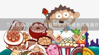 兰州食品卫生许可证到期怎么申请食品流通许可证，到工商所申报以后，工商所会来店里重新审查吗?