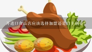 开进口食品店应该选择加盟还是自主创业？