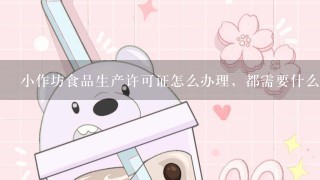 小作坊食品生产许可证怎么办理，都需要什么手续？