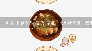 山东 休闲食品 进货 渠道：比如糖果类，坚果类，果脯类 等等