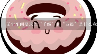 无尘车间要求的“千级”和“万级”是什么意思