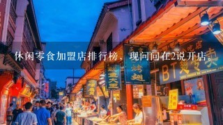 休闲零食加盟店排行榜，现问问在2说开店。