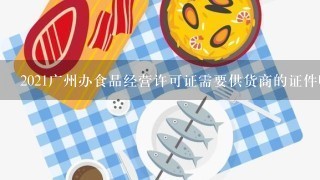 2021广州办食品经营许可证需要供货商的证件吗？