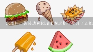 求图片：袋装达利园瑞士卷过期一个月了还能吃吗？